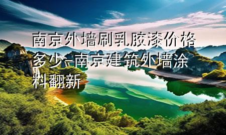 南京外墙刷乳胶漆价格多少-南京建筑外墙涂料翻新
