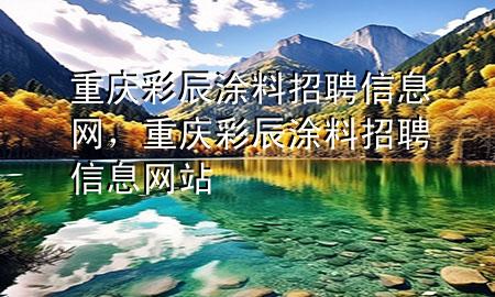 重庆彩辰涂料招聘信息网，重庆彩辰涂料招聘信息网站
