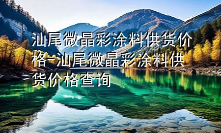 汕尾微晶彩涂料供货价格-汕尾微晶彩涂料供货价格查询