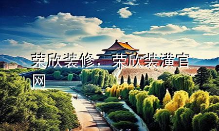 荣欣装修，荣欣装潢官网