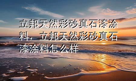 立邦天然彩砂真石漆涂料，立邦天然彩砂真石漆涂料怎么样
