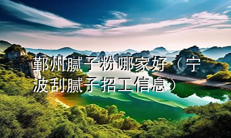 鄞州腻子粉哪家好（宁波刮腻子招工信息）