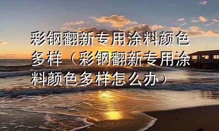 彩钢翻新专用涂料颜色多样（彩钢翻新专用涂料颜色多样怎么办）