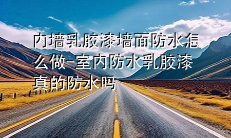 内墙乳胶漆墙面防水怎么做-室内防水乳胶漆真的防水吗