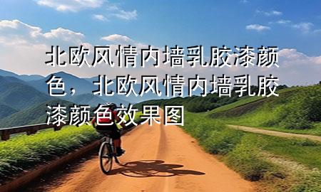 北欧风情内墙乳胶漆颜色，北欧风情内墙乳胶漆颜色效果图