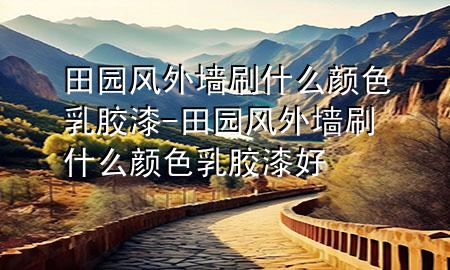 田园风外墙刷什么颜色乳胶漆-田园风外墙刷什么颜色乳胶漆好