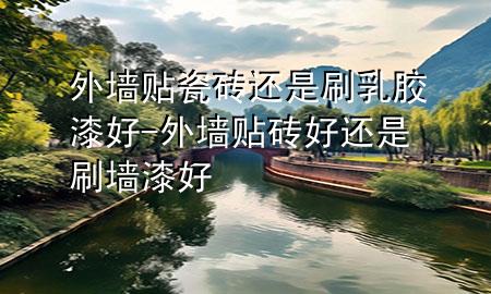 外墙贴瓷砖还是刷乳胶漆好-外墙贴砖好还是刷墙漆好
