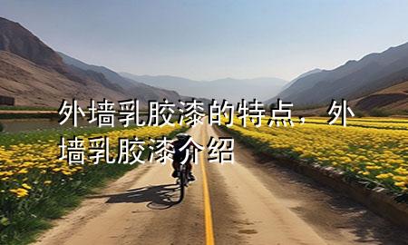 外墙乳胶漆的特点，外墙乳胶漆介绍