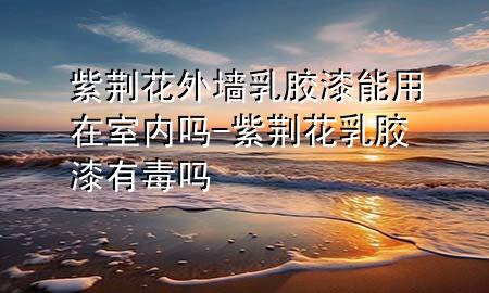 紫荆花外墙乳胶漆能用在室内吗-紫荆花乳胶漆有毒吗