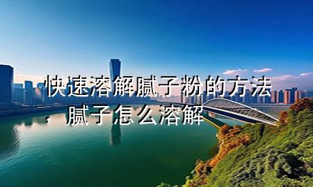快速溶解腻子粉的方法，腻子怎么溶解