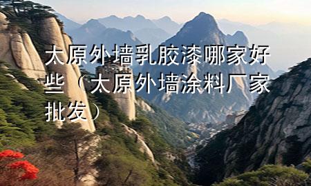 太原外墙乳胶漆哪家好些（太原外墙涂料厂家批发）