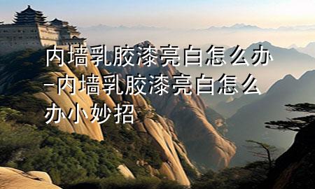 内墙乳胶漆亮白怎么办-内墙乳胶漆亮白怎么办小妙招