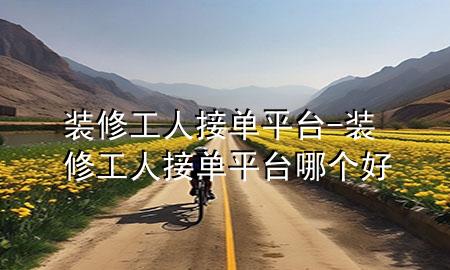 装修工人接单平台-装修工人接单平台哪个好