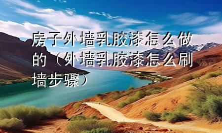 房子外墙乳胶漆怎么做的（外墙乳胶漆怎么刷墙步骤）