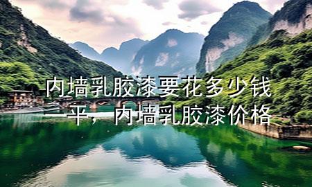 内墙乳胶漆要花多少钱一平，内墙 乳胶漆 价格