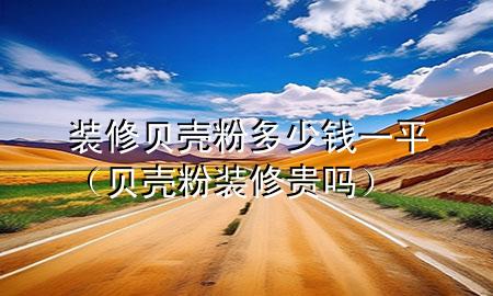 装修贝壳粉多少钱一平（贝壳粉装修贵吗）