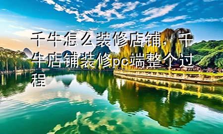 千牛怎么装修店铺，千牛店铺装修pc端整个过程