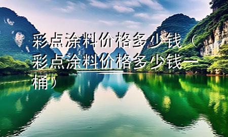 彩点涂料价格多少钱（彩点涂料价格多少钱一桶）