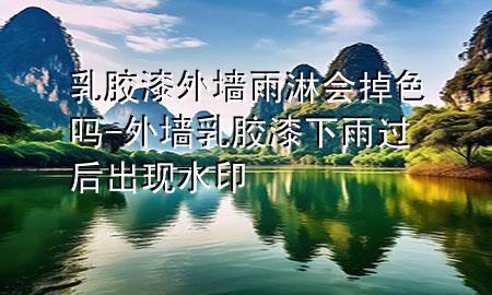 乳胶漆外墙雨淋会掉色吗-外墙乳胶漆下雨过后出现水印