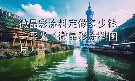 微晶彩涂料定做多少钱一平米（微晶彩涂料图片）