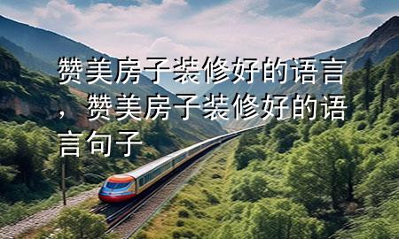 赞美房子装修好的语言，赞美房子装修好的语言句子