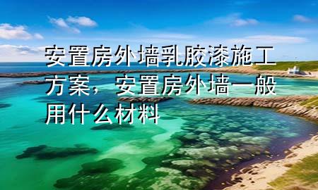 安置房外墙乳胶漆施工方案，安置房外墙一般用什么材料