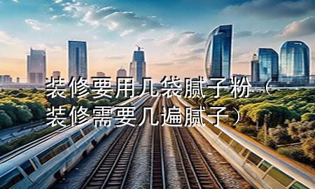 装修要用几袋腻子粉（装修需要几遍腻子）