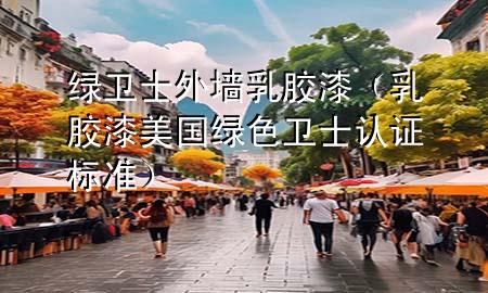 绿卫士外墙乳胶漆（乳胶漆美国绿色卫士认证标准）