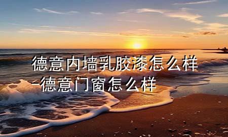 德意内墙乳胶漆怎么样-德意门窗怎么样