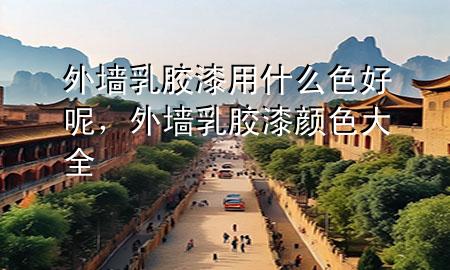 外墙乳胶漆用什么色好呢，外墙乳胶漆颜色大全