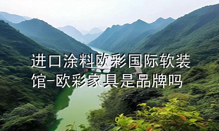 进口涂料欧彩国际软装馆-欧彩家具是品牌吗