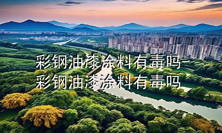 彩钢油漆涂料有毒吗-彩钢油漆涂料有毒吗