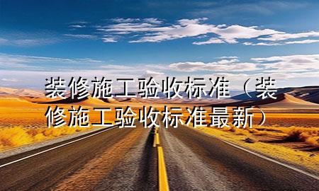 装修施工验收标准（装修施工验收标准最新）