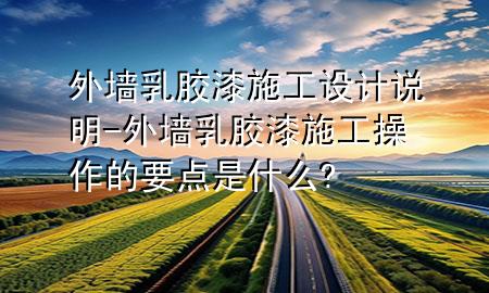 外墙乳胶漆施工设计说明-外墙乳胶漆施工操作的要点是什么?