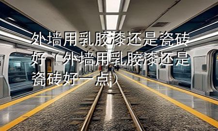 外墙用乳胶漆还是瓷砖好（外墙用乳胶漆还是瓷砖好一点）