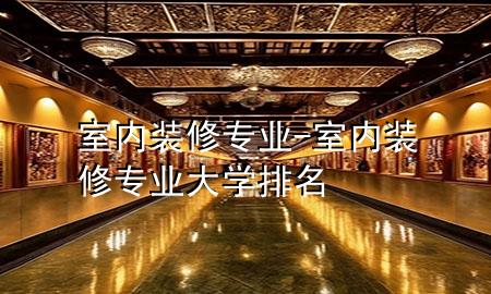 室内装修专业-室内装修专业大学排名