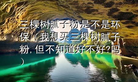 三棵树腻子粉是不是环保（我想买三棵树腻子粉,但不知道好不好?吗）