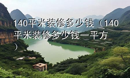 140平米装修多少钱（140平米装修多少钱一平方）