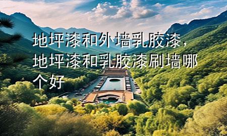 地坪漆和外墙乳胶漆，地坪漆和乳胶漆刷墙哪个好