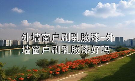 外墙窗户刷乳胶漆-外墙窗户刷乳胶漆好吗