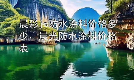 晨彩js防水涂料价格多少，晨光防水涂料价格表