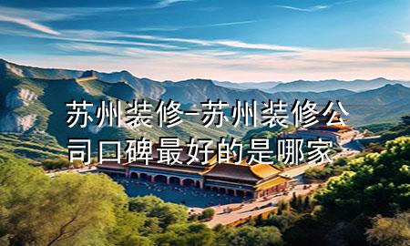 苏州 装修-苏州装修公司口碑最好的是哪家