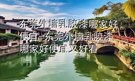 东莞外墙乳胶漆哪家好便宜-东莞外墙乳胶漆哪家好便宜又好看