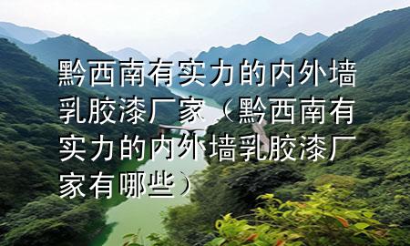 黔西南有实力的内外墙乳胶漆厂家（黔西南有实力的内外墙乳胶漆厂家有哪些）