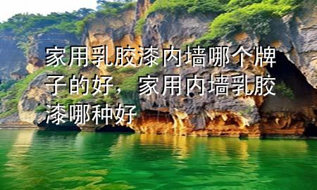 家用乳胶漆内墙哪个牌子的好，家用内墙乳胶漆哪种好