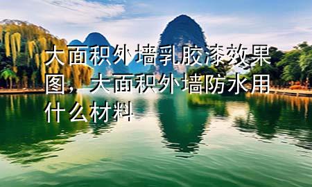 大面积外墙乳胶漆效果图，大面积外墙防水用什么材料