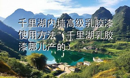 千里湖内墙高级乳胶漆使用方法（千里湖乳胶漆哪儿产的）