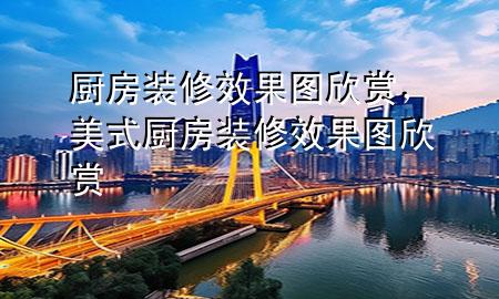 厨房装修效果图欣赏，美式厨房装修效果图欣赏