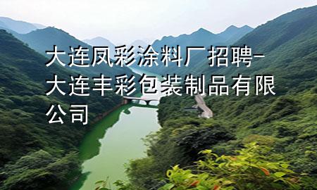大连凤彩涂料厂招聘-大连丰彩包装制品有限公司
