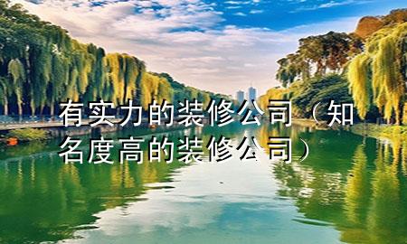 有实力的装修公司（知名度高的装修公司）